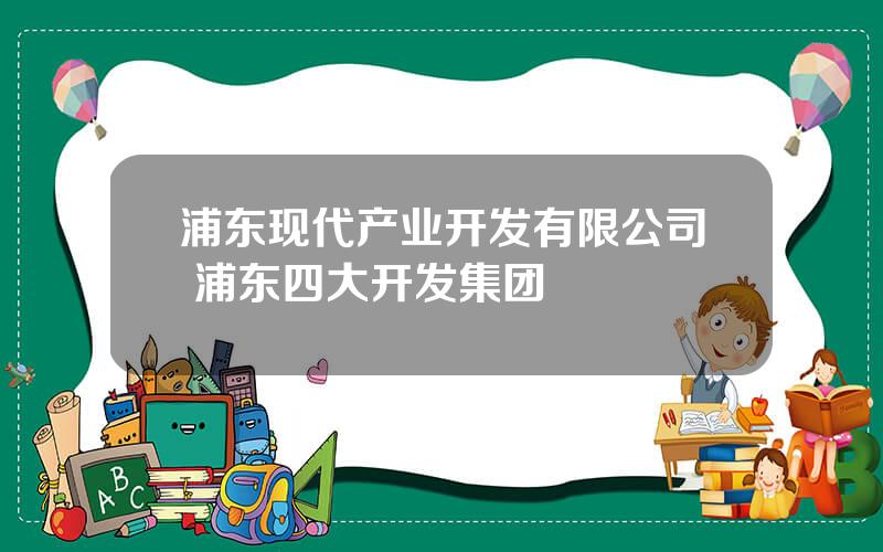 浦东现代产业开发有限公司 浦东四大开发集团